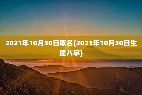 2021年10月30日取名(2021年10月30日生辰八字)