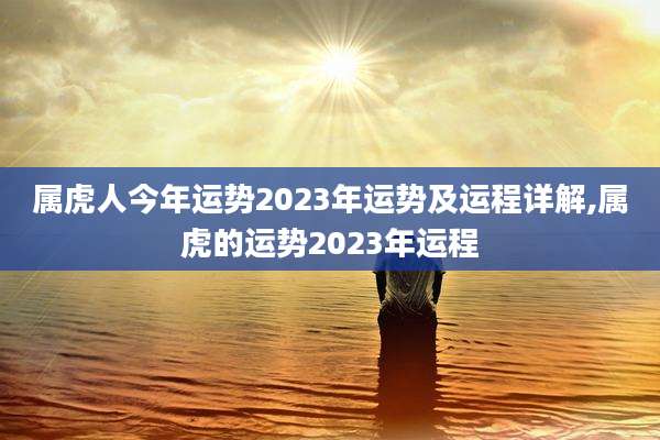属虎人今年运势2023年运势及运程详解,属虎的运势2023年运程
