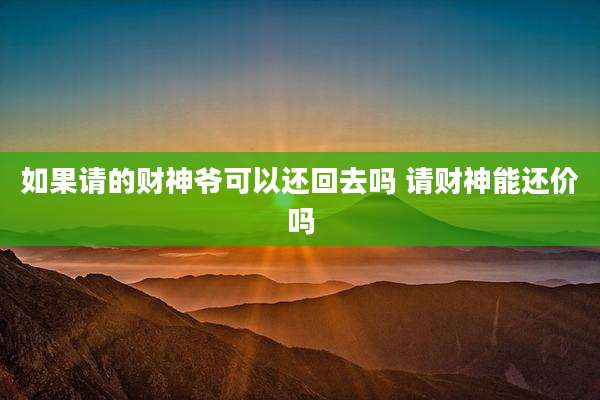 如果请的财神爷可以还回去吗 请财神能还价吗