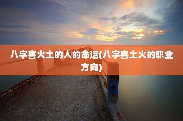 八字喜火土的人的命运(八字喜土火的职业方向)