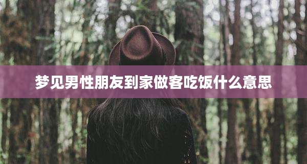 梦见男性朋友到家做客吃饭什么意思