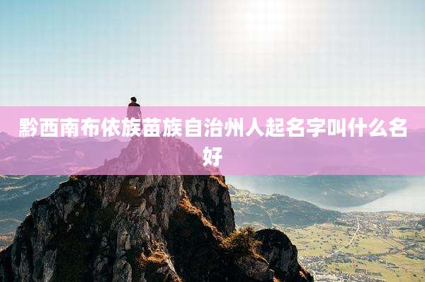 黔西南布依族苗族自治州人起名字叫什么名好