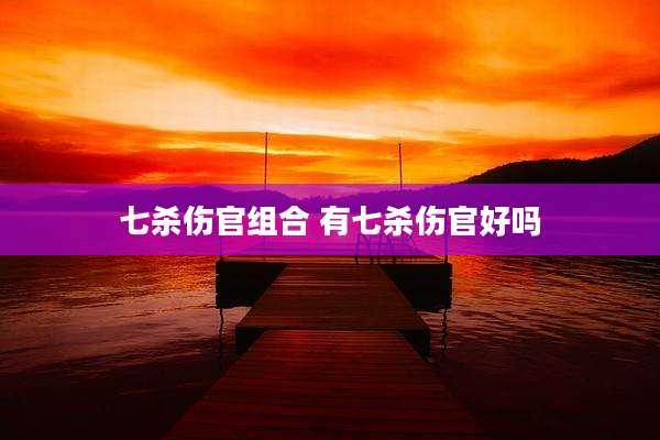 七杀伤官组合 有七杀伤官好吗