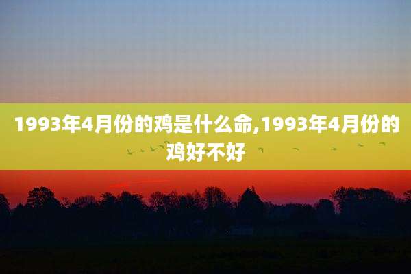 1993年4月份的鸡是什么命,1993年4月份的鸡好不好