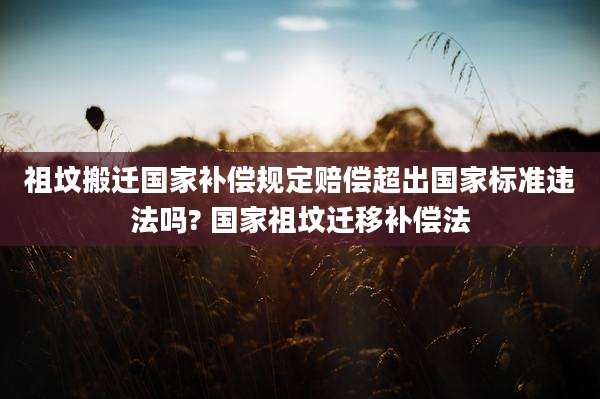 祖坟搬迁国家补偿规定赔偿超出国家标准违法吗? 国家祖坟迁移补偿法