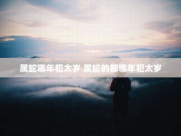 属蛇哪年犯太岁 属蛇的都哪年犯太岁