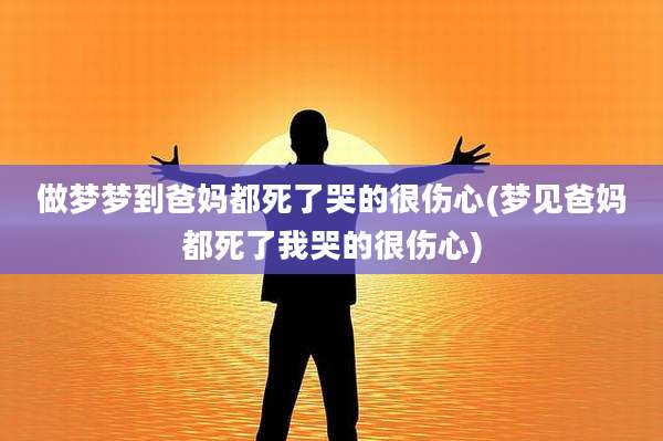 做梦梦到爸妈都死了哭的很伤心(梦见爸妈都死了我哭的很伤心)