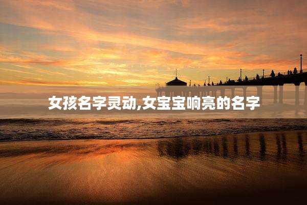 女孩名字灵动,女宝宝响亮的名字