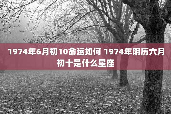 1974年6月初10命运如何 1974年阴历六月初十是什么星座
