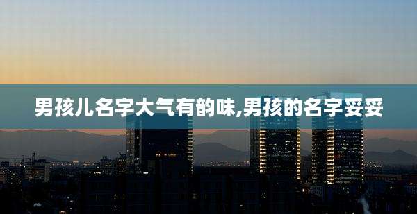 男孩儿名字大气有韵味,男孩的名字妥妥