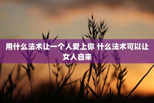 用什么法术让一个人爱上你 什么法术可以让女人自来
