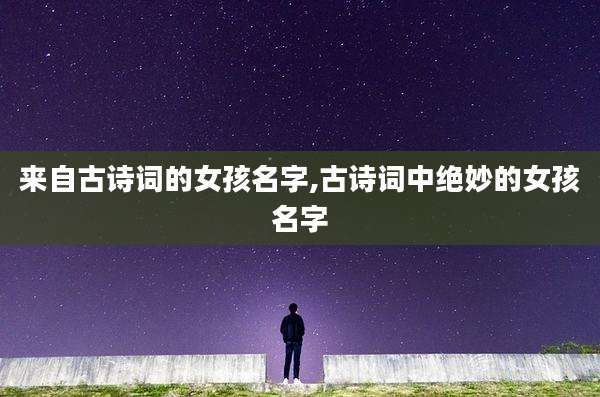 来自古诗词的女孩名字,古诗词中绝妙的女孩名字