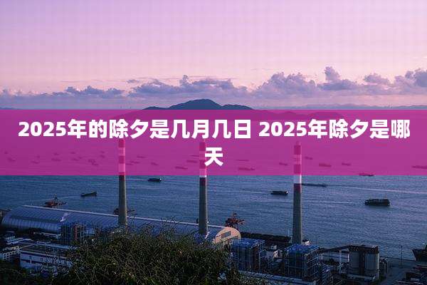 2025年的除夕是几月几日 2025年除夕是哪天