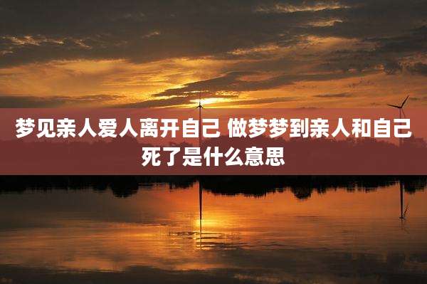 梦见亲人爱人离开自己 做梦梦到亲人和自己死了是什么意思