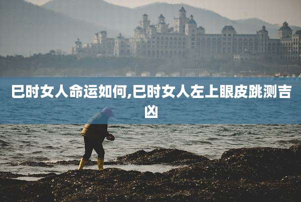 巳时女人命运如何,巳时女人左上眼皮跳测吉凶