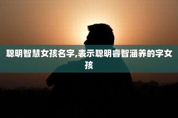 聪明智慧女孩名字,表示聪明睿智涵养的字女孩