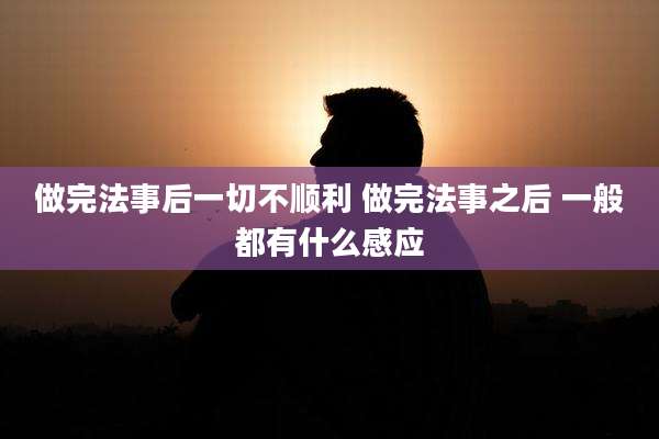 做完法事后一切不顺利 做完法事之后 一般都有什么感应