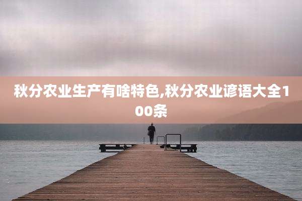 秋分农业生产有啥特色,秋分农业谚语大全100条