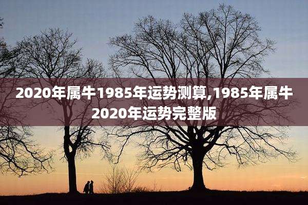 2020年属牛1985年运势测算,1985年属牛2020年运势完整版