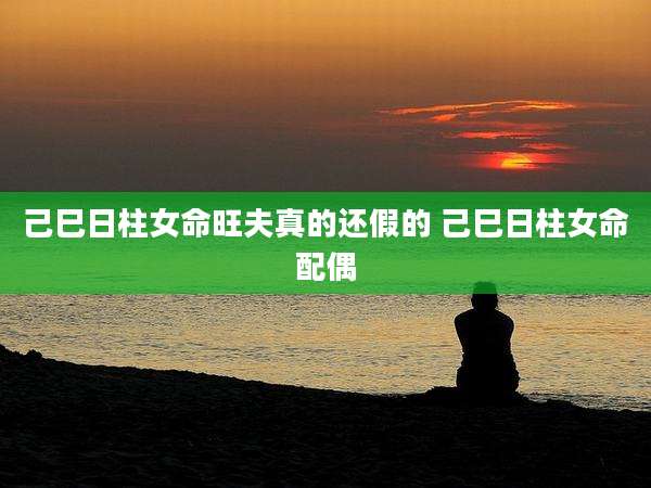 己巳日柱女命旺夫真的还假的 己巳日柱女命配偶