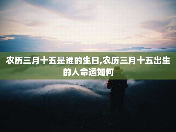 农历三月十五是谁的生日,农历三月十五出生的人命运如何