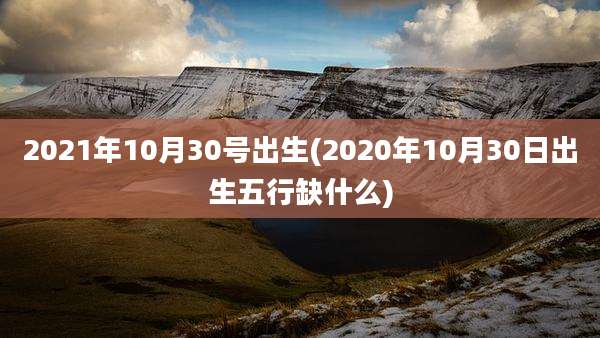 2021年10月30号出生(2020年10月30日出生五行缺什么)
