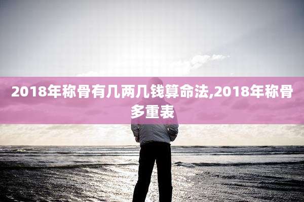 2018年称骨有几两几钱算命法,2018年称骨多重表