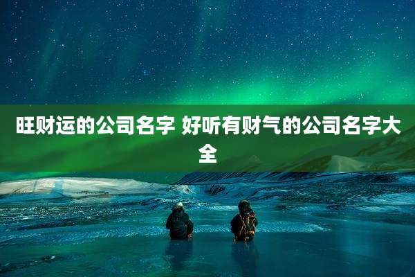 旺财运的公司名字 好听有财气的公司名字大全