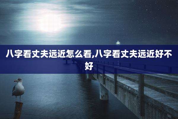 八字看丈夫远近怎么看,八字看丈夫远近好不好