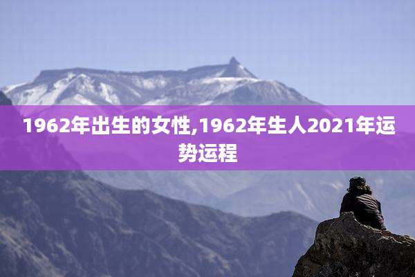 1962年出生的女性,1962年生人2021年运势运程