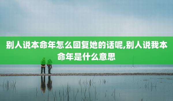 别人说本命年怎么回复她的话呢,别人说我本命年是什么意思