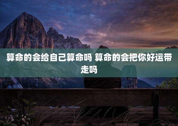 算命的会给自己算命吗 算命的会把你好运带走吗