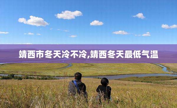 靖西市冬天冷不冷,靖西冬天最低气温