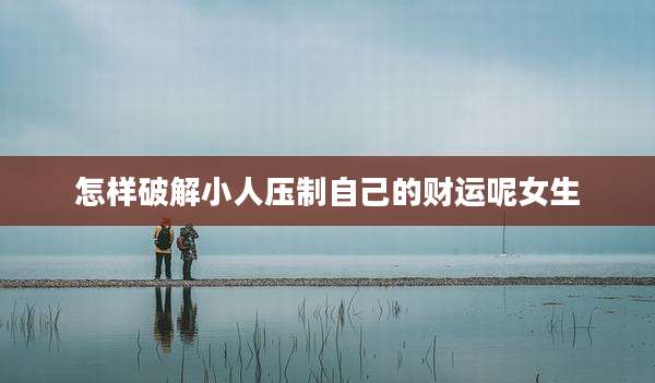 怎样破解小人压制自己的财运呢女生