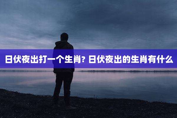 日伏夜出打一个生肖? 日伏夜出的生肖有什么