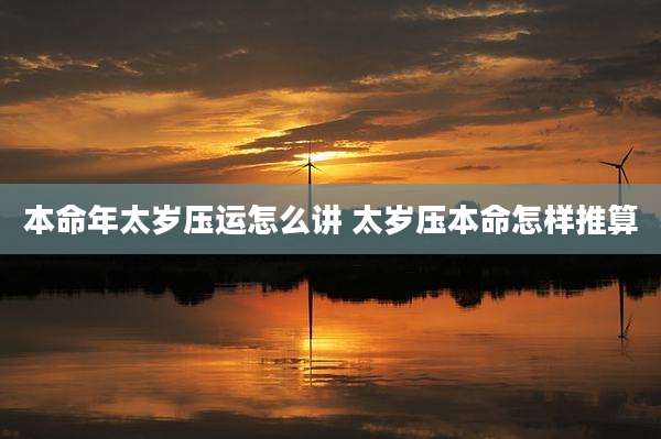 本命年太岁压运怎么讲 太岁压本命怎样推算