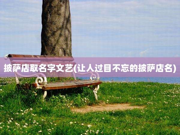 披萨店取名字文艺(让人过目不忘的披萨店名)