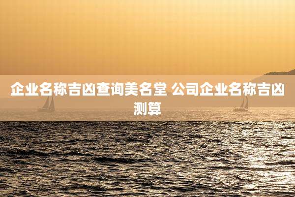 企业名称吉凶查询美名堂 公司企业名称吉凶测算