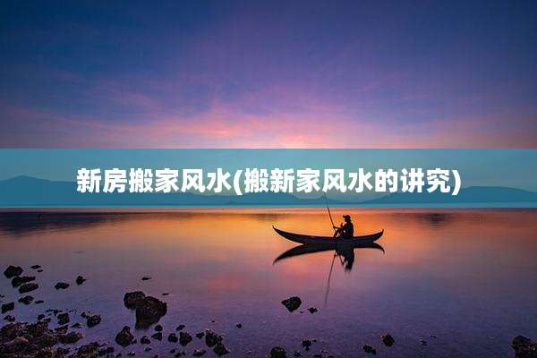 新房搬家风水(搬新家风水的讲究)