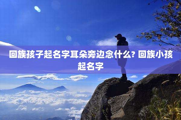 回族孩子起名字耳朵旁边念什么? 回族小孩起名字
