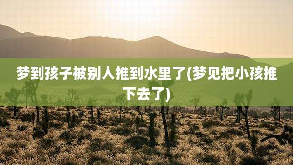梦到孩子被别人推到水里了(梦见把小孩推下去了)
