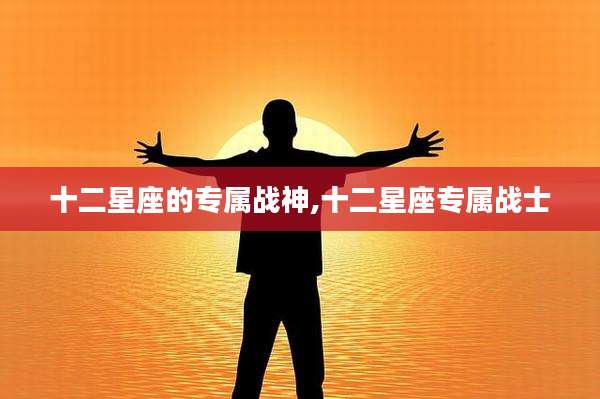十二星座的专属战神,十二星座专属战士