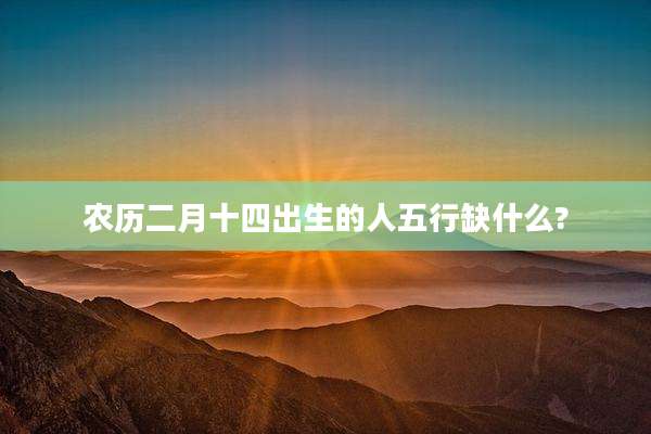 农历二月十四出生的人五行缺什么?