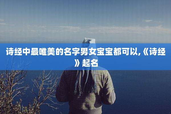 诗经中最唯美的名字男女宝宝都可以,《诗经》起名