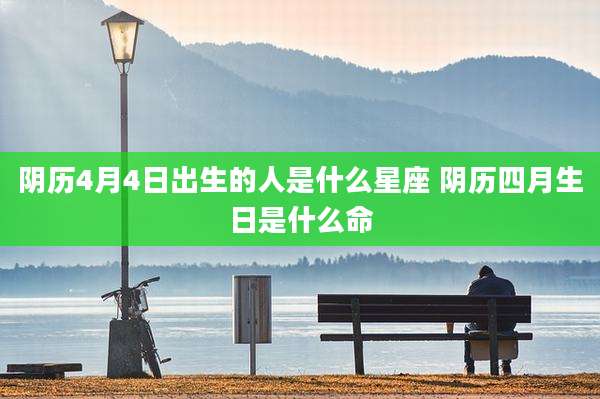 阴历4月4日出生的人是什么星座 阴历四月生日是什么命