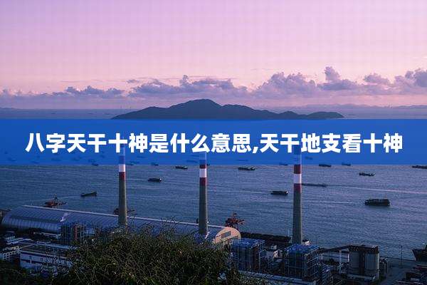 八字天干十神是什么意思,天干地支看十神