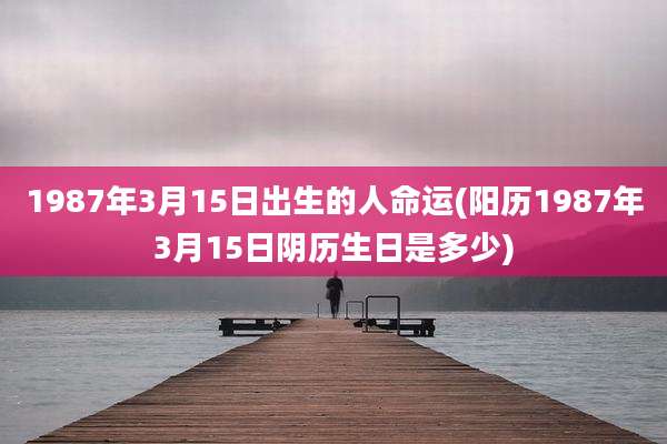 1987年3月15日出生的人命运(阳历1987年3月15日阴历生日是多少)