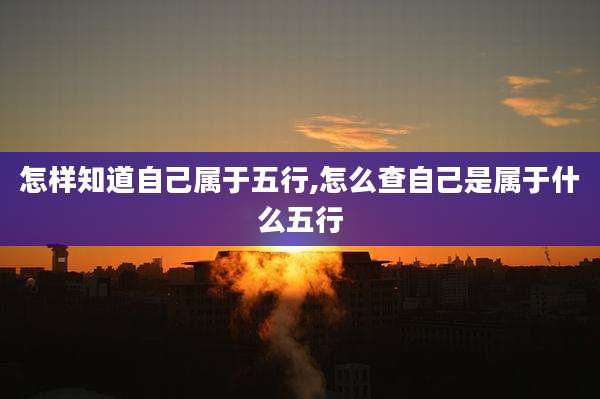 怎样知道自己属于五行,怎么查自己是属于什么五行