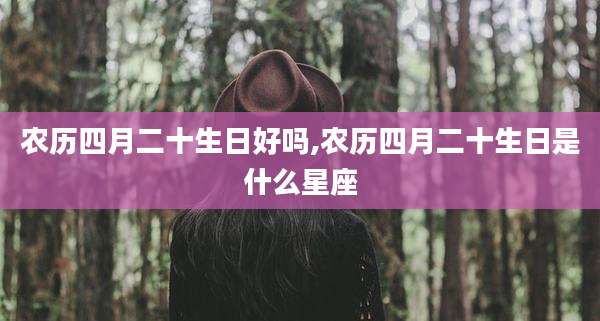 农历四月二十生日好吗,农历四月二十生日是什么星座