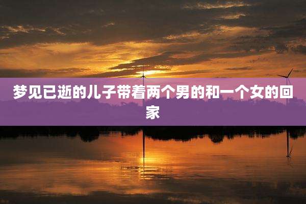 梦见已逝的儿子带着两个男的和一个女的回家